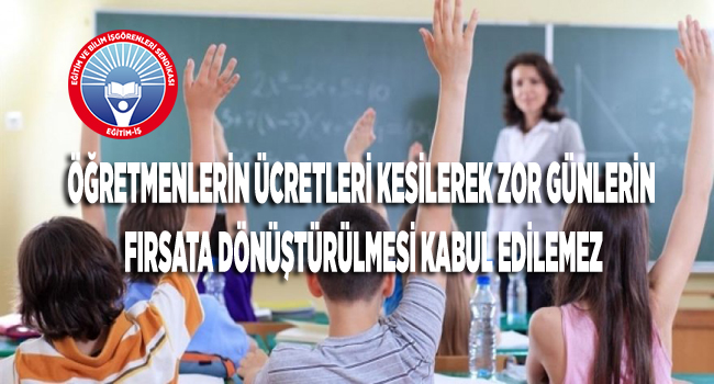 ÖĞRETMENLERİN ÜCRETLERİ KESİLEREK ZOR GÜNLERİN FIRSATA DÖNÜŞTÜRÜLMESİ KABUL EDİLEMEZ | EĞİTİM İŞ