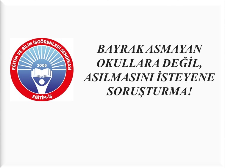BAYRAK ASMAYAN OKULLARA DEĞİL, ASILMASINI İSTEYENE SORUŞTURMA! | EĞİTİM İŞ
