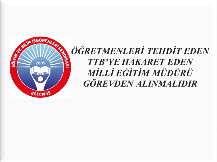 ÖĞRETMENLERİ TEHDİT EDEN, TTB’YE HAKARET EDEN MİLLİ EĞİTİM MÜDÜRÜ GÖREVDEN ALINMALIDIR | EĞİTİM İŞ