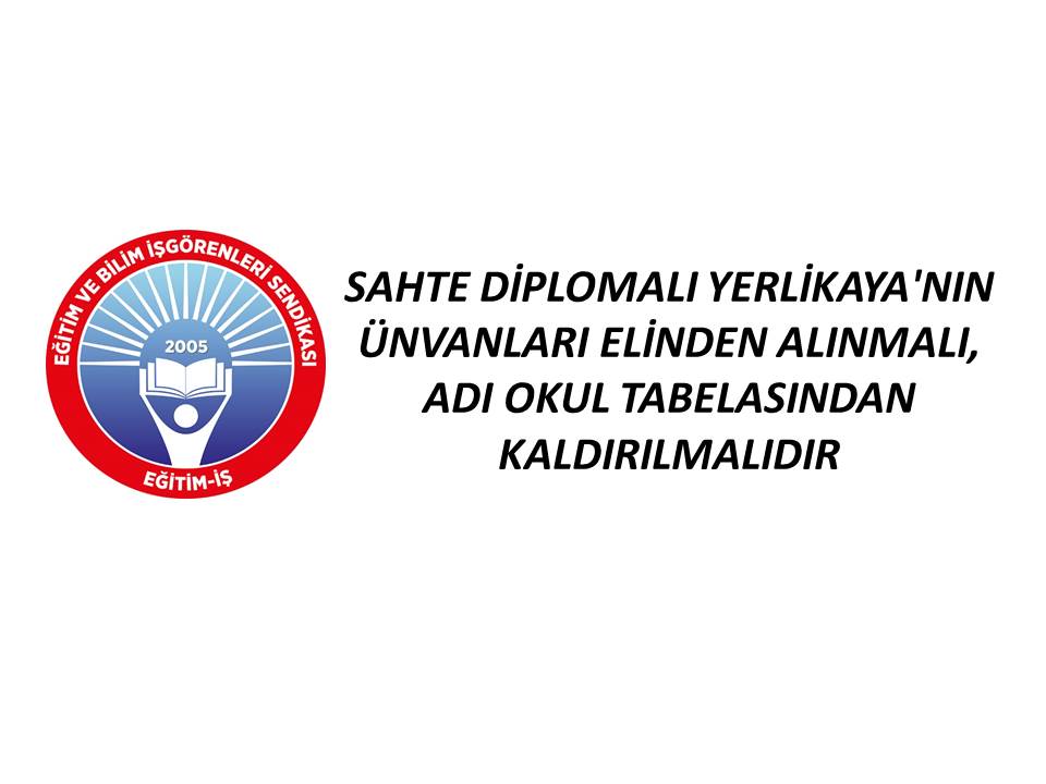 SAHTE DİPLOMALI YERLİKAYA`NIN ÜNVANLARI ELİNDEN ALINMALI, ADI OKUL TABELASINDAN KALDIRILMALIDIR | EĞİTİM İŞ