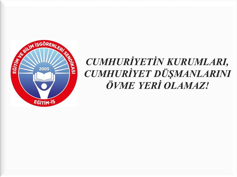 CUMHURİYETİN KURUMLARI, CUMHURİYET DÜŞMANLARINI ÖVME YERİ OLAMAZ | EĞİTİM İŞ