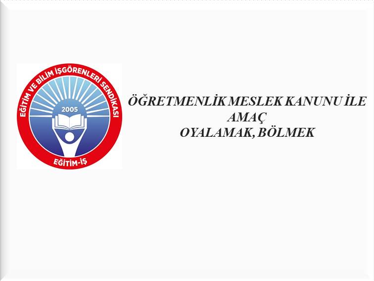 ÖĞRETMENLİK MESLEK KANUNU İLE AMAÇ OYALAMAK, BÖLMEK | EĞİTİM İŞ