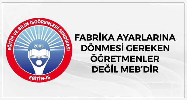 FABRİKA AYARLARINA DÖNMESİ GEREKEN ÖĞRETMENLER DEĞİL MEB’DİR | EĞİTİM İŞ