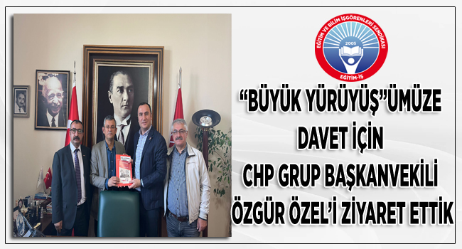 “BÜYÜK YÜRÜYÜŞ”ÜMÜZE DAVET İÇİN CHP GRUP BAŞKANVEKİLİ ÖZGÜR ÖZEL’İ ZİYARET ETTİK | EĞİTİM İŞ