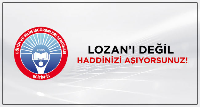 LOZAN’I DEĞİL HADDİNİZİ AŞIYORSUNUZ! | EĞİTİM İŞ