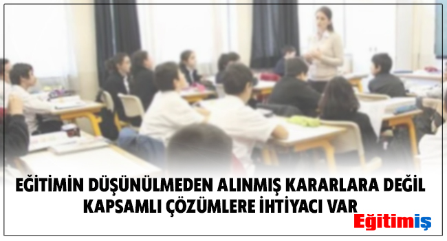 EĞİTİMİN DÜŞÜNÜLMEDEN ALINMIŞ KARARLARA DEĞİL KAPSAMLI ÇÖZÜMLERE İHTİYACI VAR | EĞİTİM İŞ