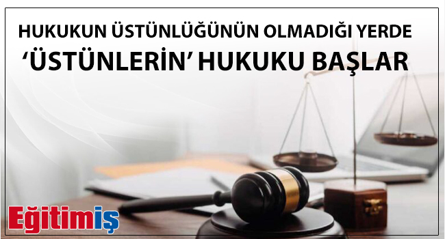 HUKUKUN ÜSTÜNLÜĞÜNÜN OLMADIĞI YERDE  ‘ÜSTÜNLERİN’ HUKUKU BAŞLAR | EĞİTİM İŞ