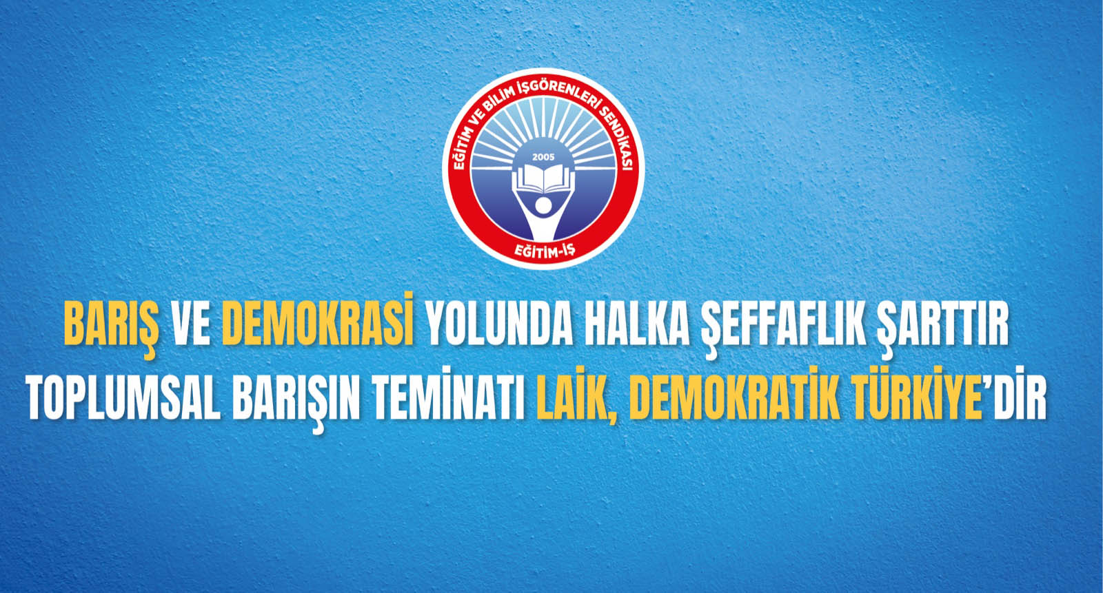 BARIŞ VE DEMOKRASİ YOLUNDA HALKA ŞEFFAFLIK ŞARTTIR TOPLUMSAL BARIŞIN TEMİNATI LAİK, DEMOKRATİK TÜRKİYE’DİR  | EĞİTİM İŞ