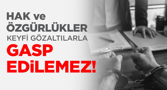 HAK VE ÖZGÜRLÜKLER KEYFİ GÖZALTILARLA GASP EDİLEMEZ  | EĞİTİM İŞ