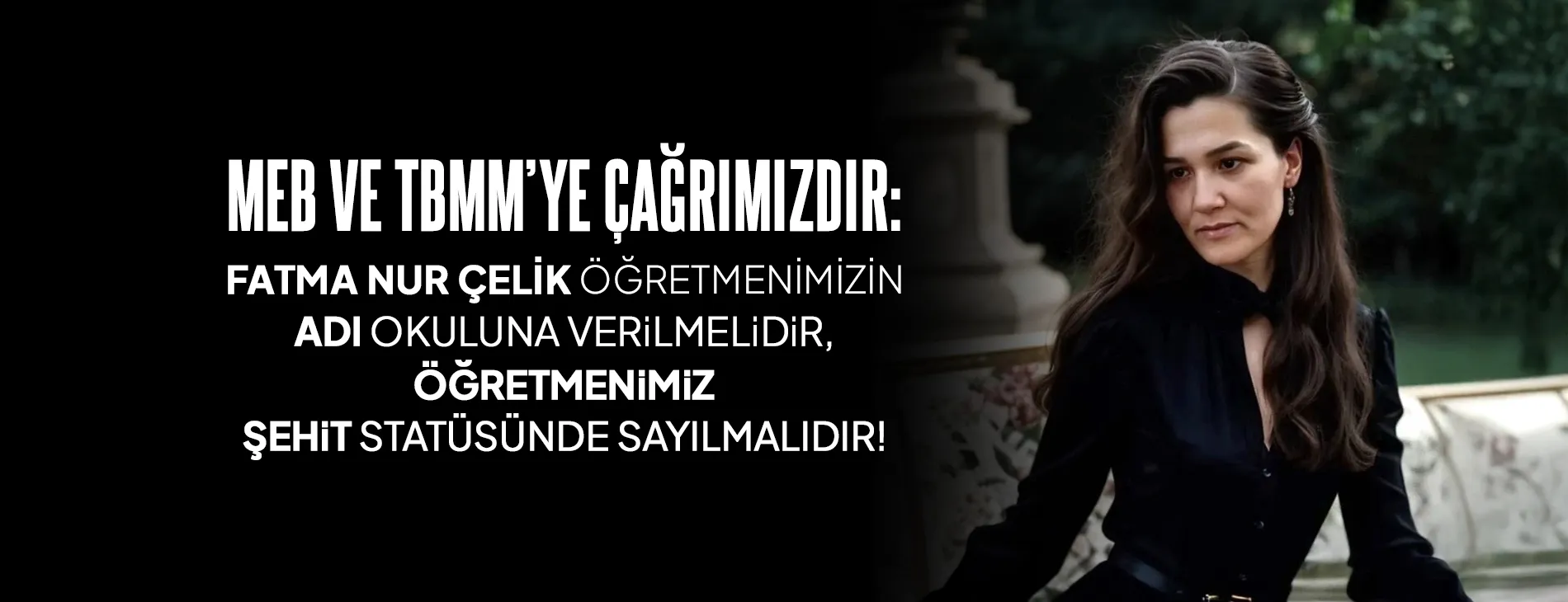 MEB VE TBMM’YE ÇAĞRIMIZDIR: FATMA NUR ÇELİK ÖĞRETMENİMİZİN ADI OKULUNA VERiLMELi,  ÖĞRETMENİMİZ ŞEHiT STATÜSÜNDE SAYILMALIDIR!