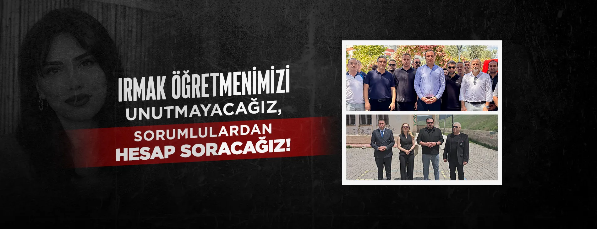 IRMAK ÖĞRETMENİMİZİ UNUTMAYACAĞIZ, SORUMLULARDAN HESAP SORACAĞIZ!