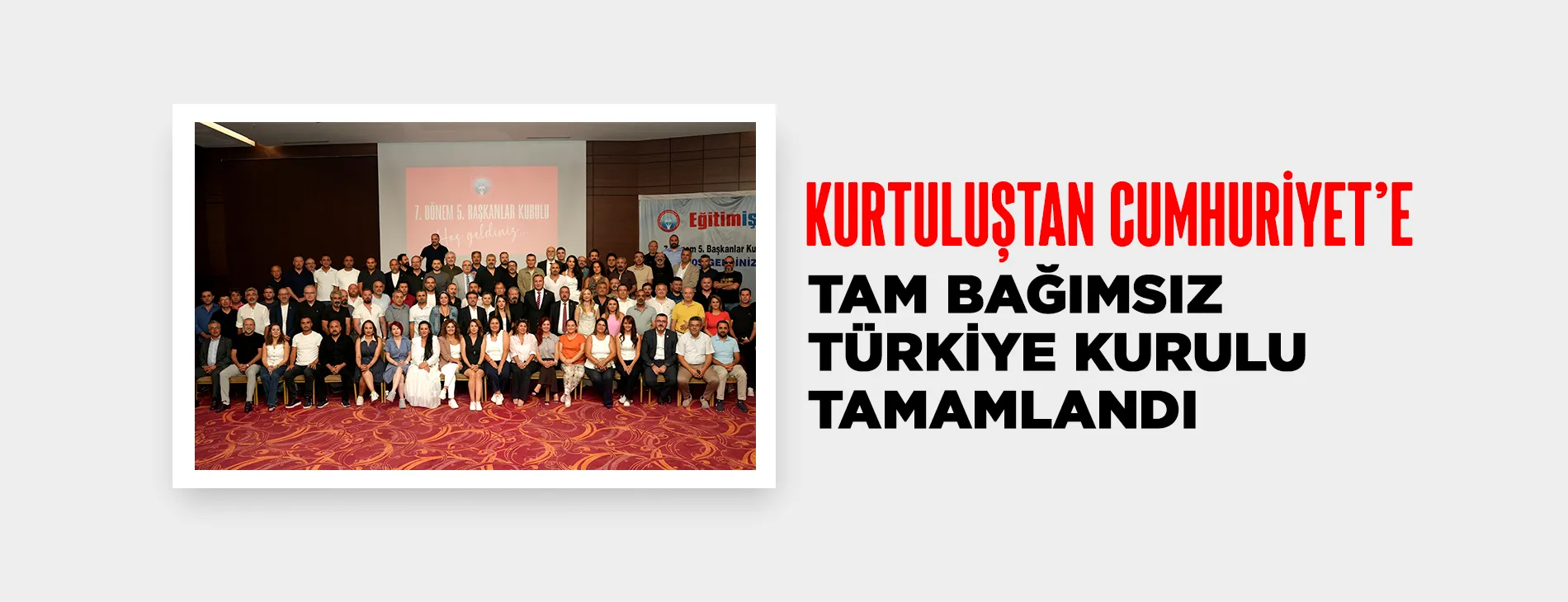 “KURTULUŞTAN CUMHURİYET’E TAM BAĞIMSIZ TÜRKİYE KURULU” TAMAMLANDI | EĞİTİM İŞ